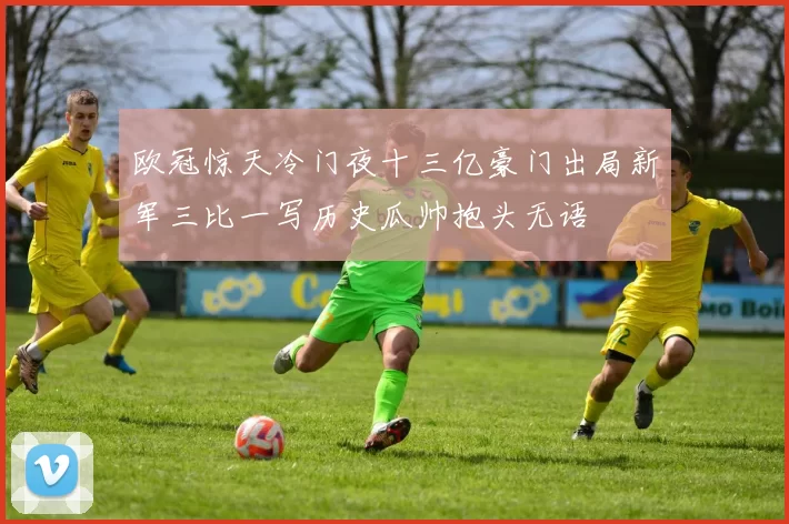 欧冠惊天冷门夜十三亿豪门出局新军三比一写历史瓜帅抱头无语